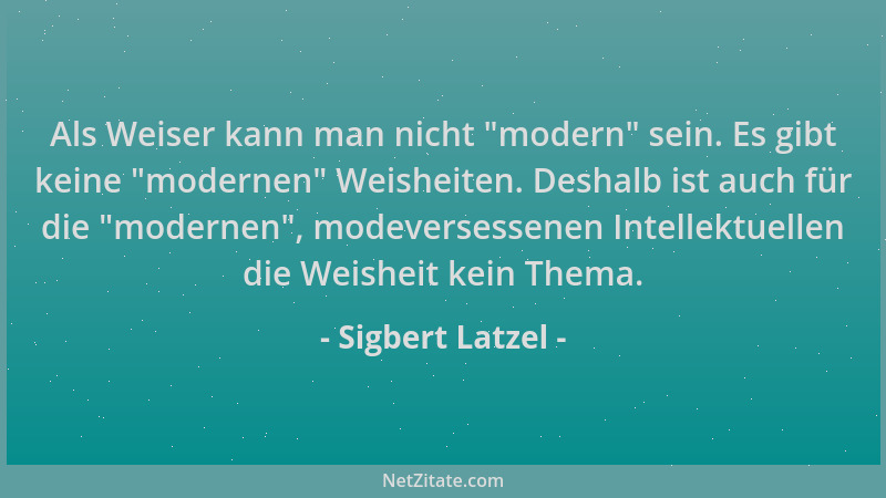 Sigbert Latzel - Als Weiser kann man nicht  "modern " sein. Es gibt keine  "modernen " Weisheiten. Deshalb ist auch für die  "mo...