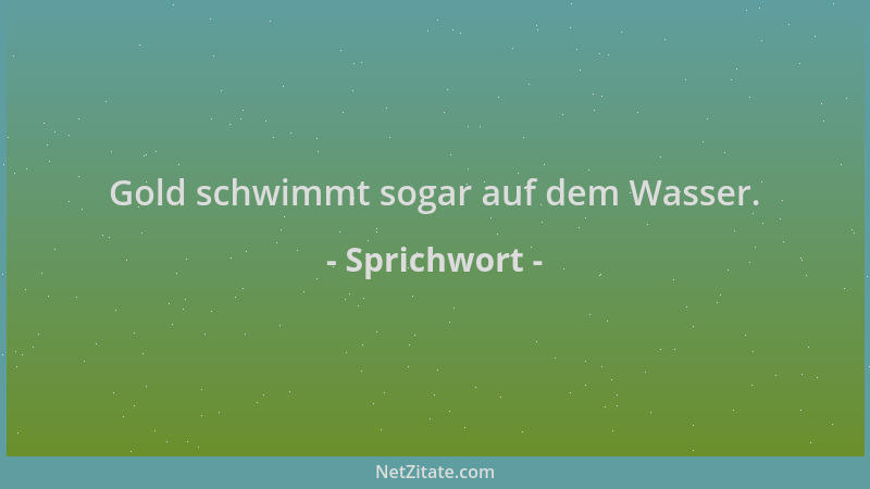 Sprichwort - Gold schwimmt sogar auf dem Wasser....