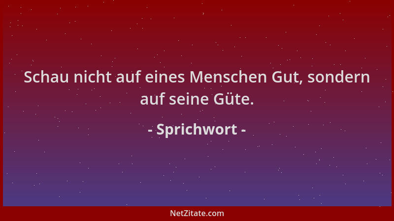 Sprichwort - Schau nicht auf eines Menschen Gut, sondern auf seine Güte....