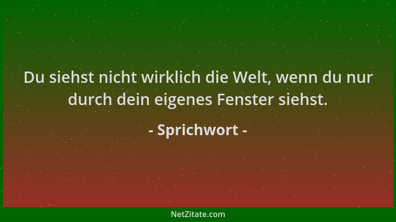 Sprichwort - Du siehst nicht wirklich die Welt, wenn du nur durch dein eigenes Fenster siehst....