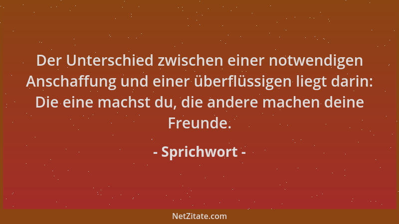 Sprichwort - Der Unterschied zwischen einer notwendigen Anschaffung und einer überflüssigen liegt darin: Die eine machst du...