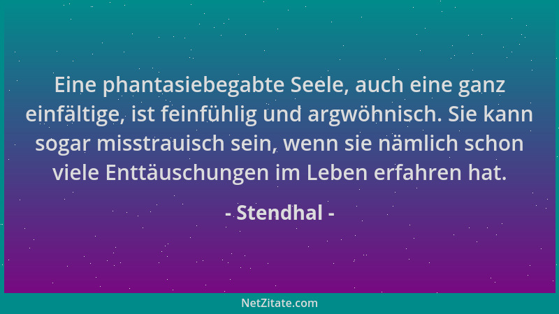 Stendhal - Eine phantasiebegabte Seele, auch eine ganz einfältige, ist feinfühlig und argwöhnisch. Sie kann sogar misstraui...