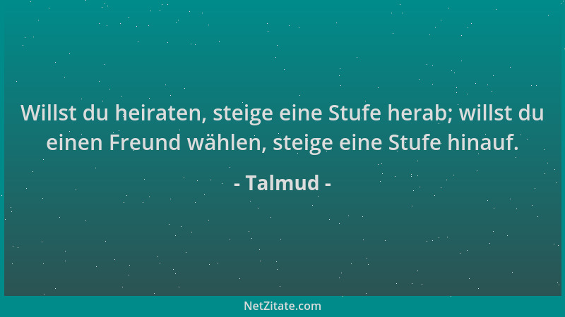 Talmud - Willst du heiraten, steige eine Stufe herab; willst du einen Freund wählen, steige eine Stufe hinauf....