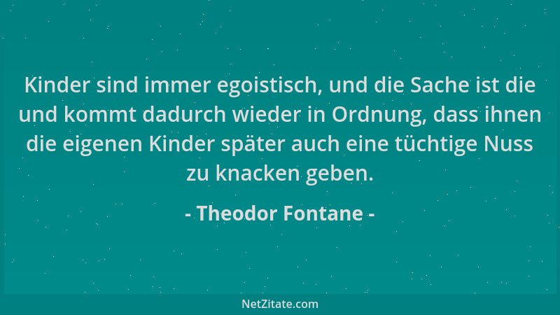 Theodor Fontane - Kinder sind immer egoistisch, und die Sache ist die und kommt dadurch wieder in Ordnung, dass ihnen die e...