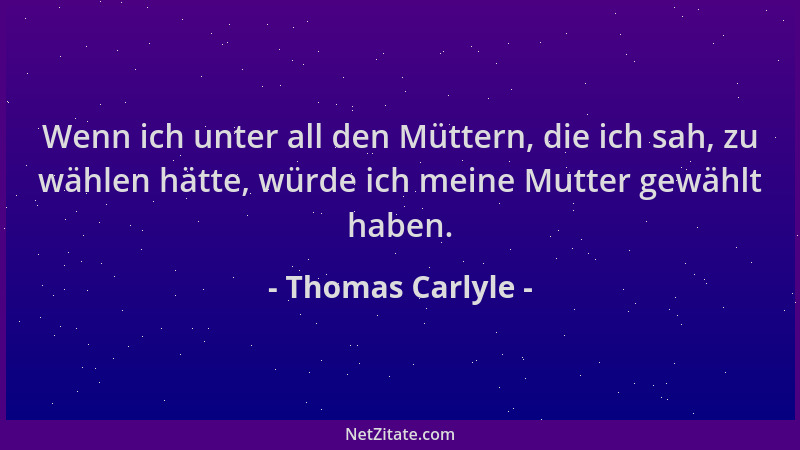 Thomas Carlyle - Wenn ich unter all den Müttern, die ich sah, zu wählen hätte, würde ich meine Mutter gewählt haben....