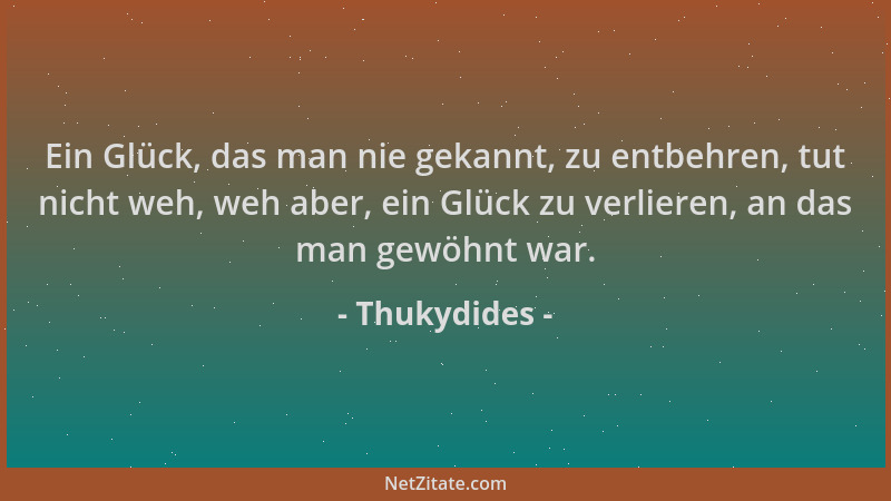 Thukydides - Ein Glück, das man nie gekannt, zu entbehren, tut nicht weh, weh aber, ein Glück zu verlieren, an das man gewö...