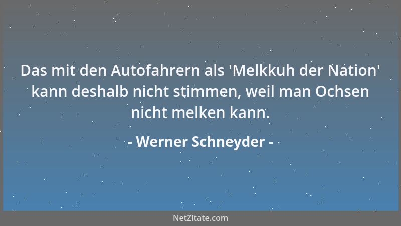 Werner Schneyder - Das mit den Autofahrern als  'Melkkuh der Nation ' kann deshalb nicht stimmen, weil man Ochsen nicht melke...