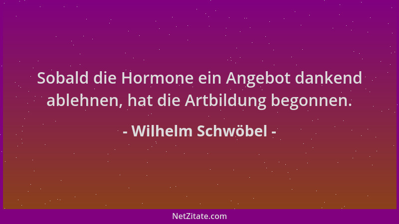 Wilhelm Schwöbel - Sobald die Hormone ein Angebot dankend ablehnen, hat die Artbildung begonnen....