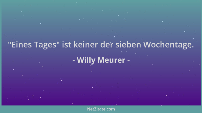 Willy Meurer -  "Eines Tages " ist keiner der sieben Wochentage....