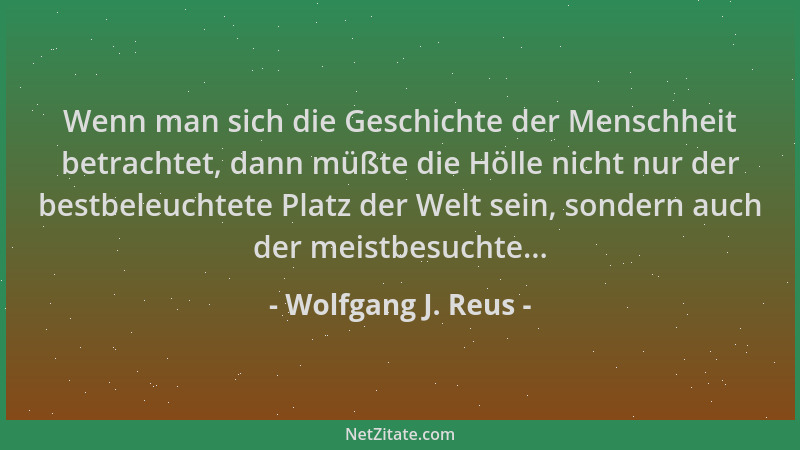 Wolfgang J. Reus - Wenn man sich die Geschichte der Menschheit betrachtet, dann müßte die Hölle nicht nur der bestbeleuchte...