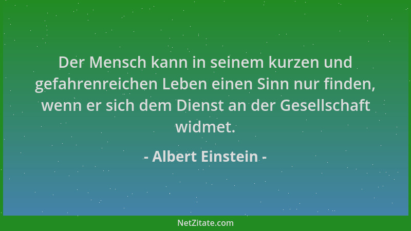 Albert Einstein - Der Mensch kann in seinem kurzen und gefahrenreichen Leben einen Sinn nur finden, wenn er sich dem Dienst...