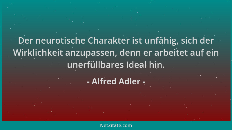 Alfred Adler - Der neurotische Charakter ist unfähig, sich der Wirklichkeit anzupassen, denn er arbeitet auf ein unerfüllba...