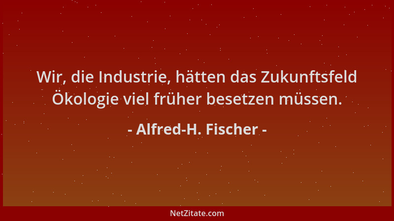 Alfred-H. Fischer - Wir, die Industrie, hätten das Zukunftsfeld Ökologie viel früher besetzen müssen....
