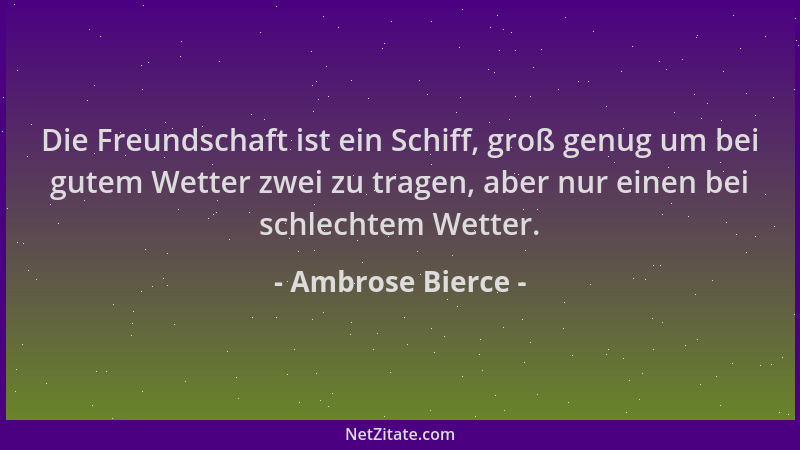 Ambrose Bierce - Die Freundschaft ist ein Schiff, groß genug um bei gutem Wetter zwei zu tragen, aber nur einen bei schlech...