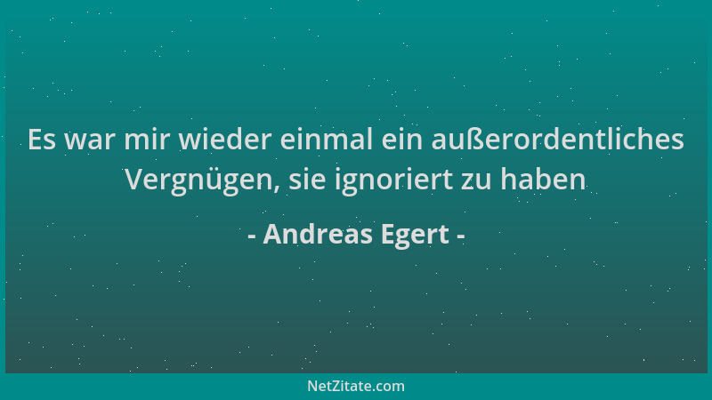 Andreas Egert - Es war mir wieder einmal ein außerordentliches Vergnügen, sie ignoriert zu haben...