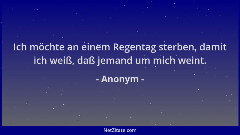 Anonym - Ich möchte an einem Regentag sterben, damit ich weiß, daß jemand um mich weint....