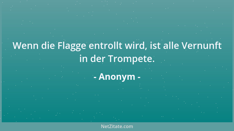 Anonym - Wenn die Flagge entrollt wird, ist alle Vernunft in der Trompete....