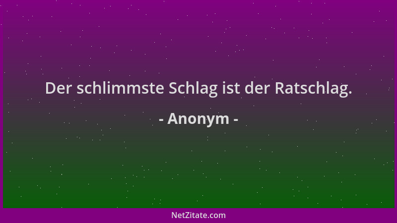 Anonym - Der schlimmste Schlag ist der Ratschlag....