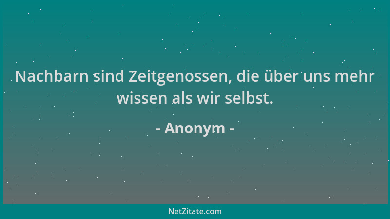 Anonym - Nachbarn sind Zeitgenossen, die über uns mehr wissen als wir selbst....