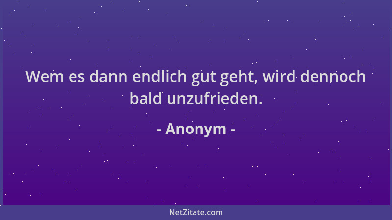 Anonym - Wem es dann endlich gut geht, wird dennoch bald unzufrieden....