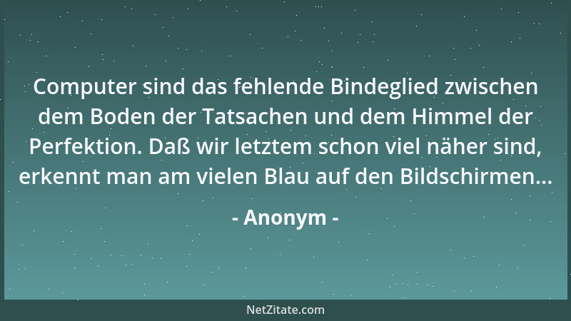 Anonym - Computer sind das fehlende Bindeglied zwischen dem Boden der Tatsachen und dem Himmel der Perfektion. Daß wir letz...