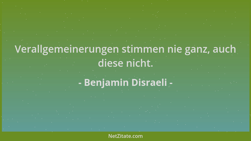 Benjamin Disraeli - Verallgemeinerungen stimmen nie ganz, auch diese nicht....