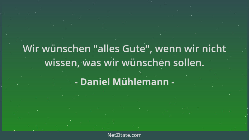 Daniel Mühlemann - Wir wünschen  "alles Gute ", wenn wir nicht wissen, was wir wünschen sollen....