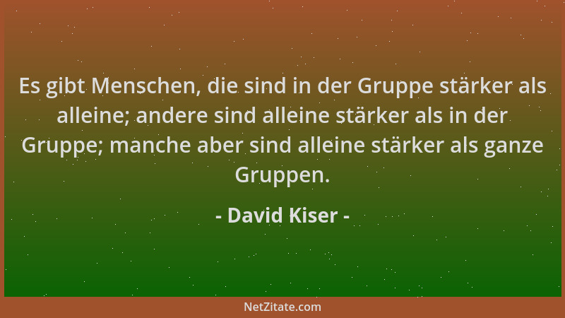 David Kiser - Es gibt Menschen, die sind in der Gruppe stärker als alleine; andere sind alleine stärker als in der Gruppe;...