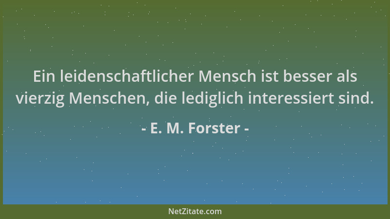 E. M. Forster - Ein leidenschaftlicher Mensch ist besser als vierzig Menschen, die lediglich interessiert sind....