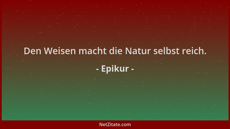 Epikur - Den Weisen macht die Natur selbst reich....