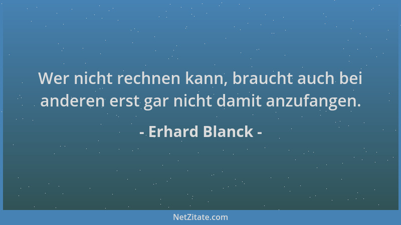 Erhard Blanck - Wer nicht rechnen kann, braucht auch bei anderen erst gar nicht damit anzufangen....