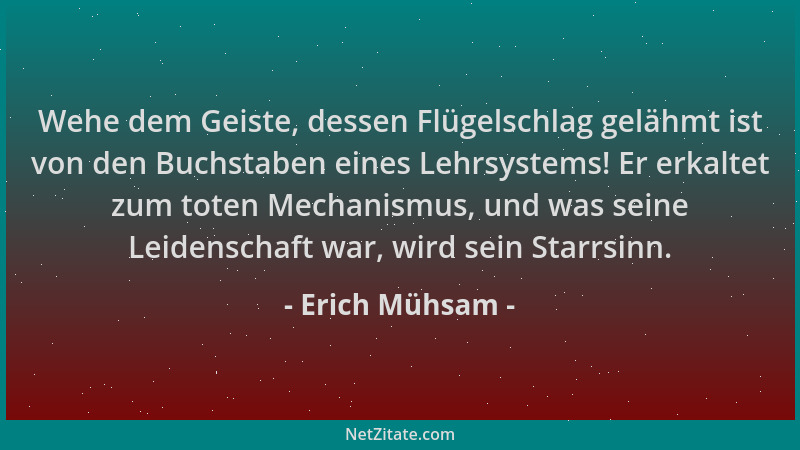 Erich Mühsam - Wehe dem Geiste, dessen Flügelschlag gelähmt ist von den Buchstaben eines Lehrsystems! Er erkaltet zum toten...