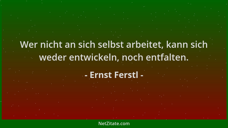 Ernst Ferstl - Wer nicht an sich selbst arbeitet, kann sich weder entwickeln, noch entfalten....