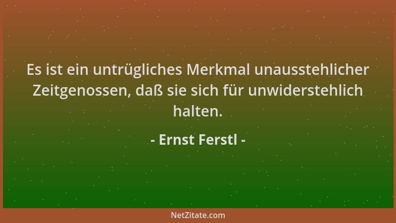 Ernst Ferstl - Es ist ein untrügliches Merkmal unausstehlicher Zeitgenossen, daß sie sich für unwiderstehlich halten....