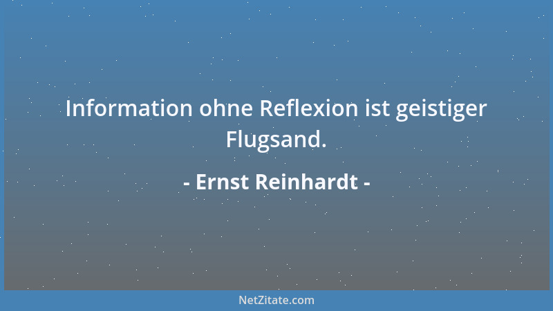 Ernst Reinhardt - Information ohne Reflexion ist geistiger Flugsand....