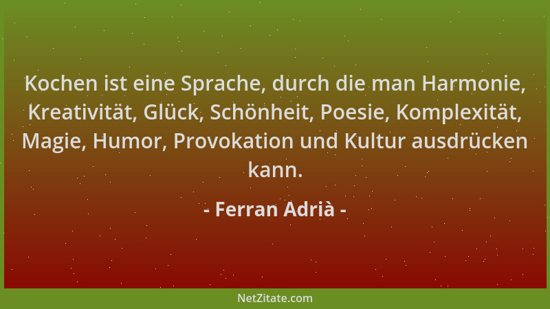 Ferran Adrià - Kochen ist eine Sprache, durch die man Harmonie, Kreativität, Glück, Schönheit, Poesie, Komplexität, Magie,...