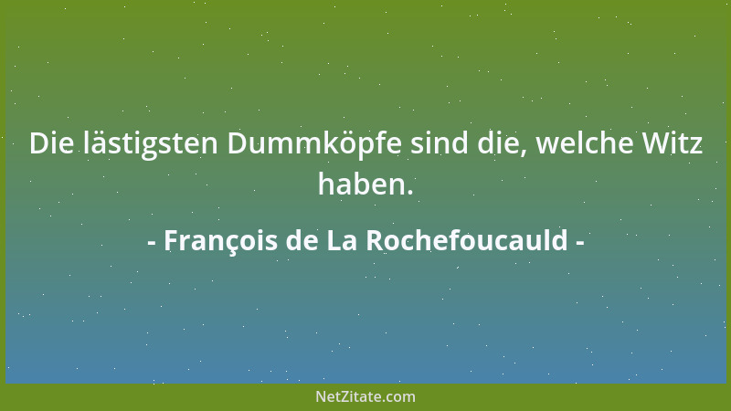François de La Rochefoucauld - Die lästigsten Dummköpfe sind die, welche Witz haben....