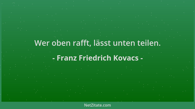 Franz Friedrich Kovacs - Wer oben rafft, lässt unten teilen....