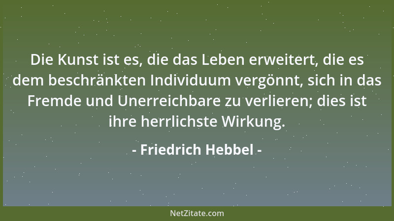 Friedrich Hebbel - Die Kunst ist es, die das Leben erweitert, die es dem beschränkten Individuum vergönnt, sich in das Frem...