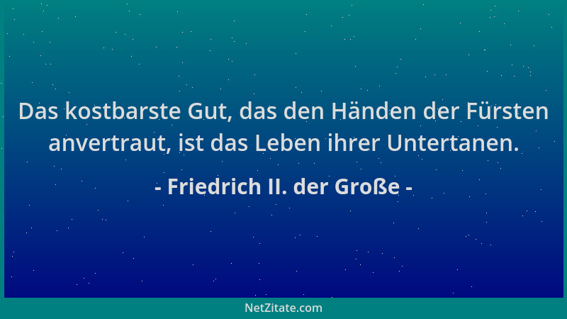 Friedrich II. der Große - Das kostbarste Gut, das den Händen der Fürsten anvertraut, ist das Leben ihrer Untertanen....