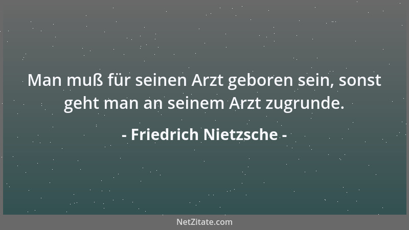 Friedrich Nietzsche - Man muß für seinen Arzt geboren sein, sonst geht man an seinem Arzt zugrunde....
