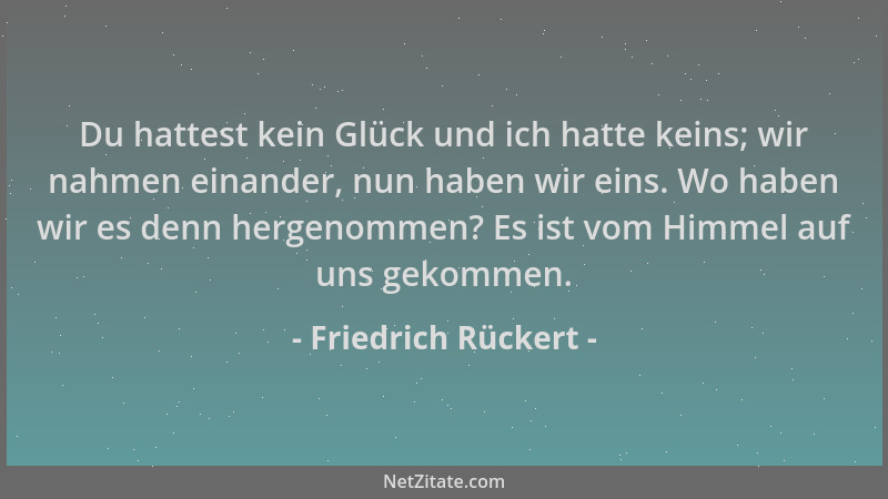 Friedrich Rückert - Du hattest kein Glück und ich hatte keins; wir nahmen einander, nun haben wir eins. Wo haben wir es den...