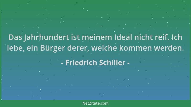 Friedrich Schiller - Das Jahrhundert ist meinem Ideal nicht reif. Ich lebe, ein Bürger derer, welche kommen werden....