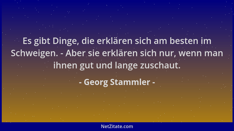 Georg Stammler - Es gibt Dinge, die erklären sich am besten im Schweigen. - Aber sie erklären sich nur, wenn man ihnen gut...