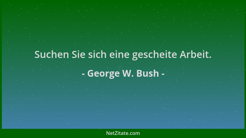 George W. Bush - Suchen Sie sich eine gescheite Arbeit....