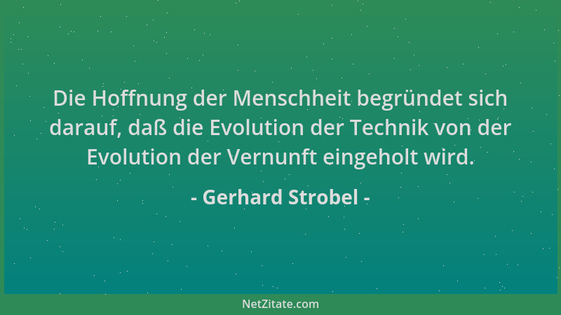 Gerhard Strobel - Die Hoffnung der Menschheit begründet sich darauf, daß die Evolution der Technik von der Evolution der Ve...