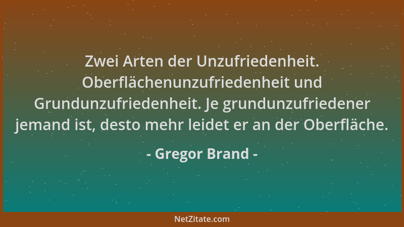 Gregor Brand - Zwei Arten der Unzufriedenheit. Oberflächenunzufriedenheit und Grundunzufriedenheit. Je grundunzufriedener j...