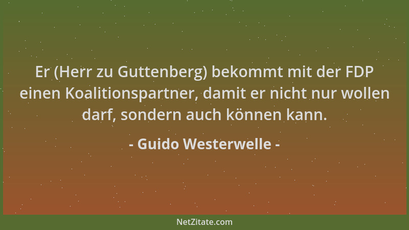 Guido Westerwelle - Er (Herr zu Guttenberg) bekommt mit der FDP einen Koalitionspartner, damit er nicht nur wollen darf, so...