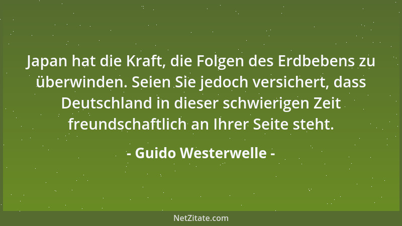 Guido Westerwelle - Japan hat die Kraft, die Folgen des Erdbebens zu überwinden. Seien Sie jedoch versichert, dass Deutschl...
