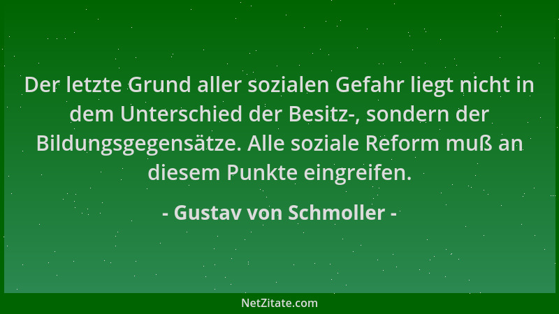 Gustav von Schmoller - Der letzte Grund aller sozialen Gefahr liegt nicht in dem Unterschied der Besitz-, sondern der Bildu...